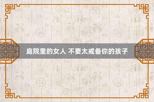 庭院里的女人 不要太戒备你的孩子