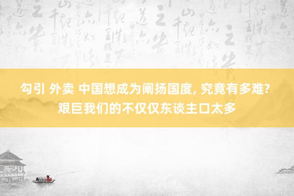 勾引 外卖 中国想成为阐扬国度， 究竟有多难? 艰巨我们的不仅仅东谈主口太多