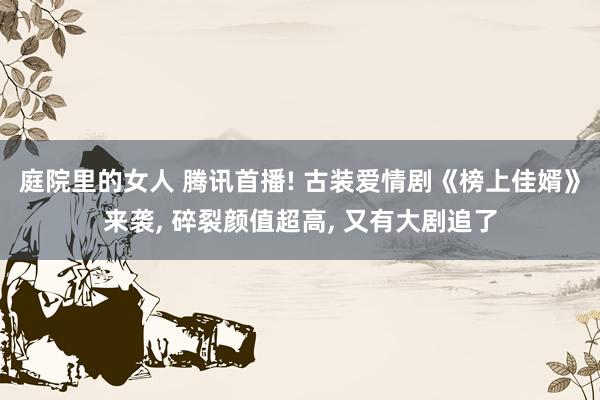 庭院里的女人 腾讯首播! 古装爱情剧《榜上佳婿》来袭， 碎裂颜值超高， 又有大剧追了