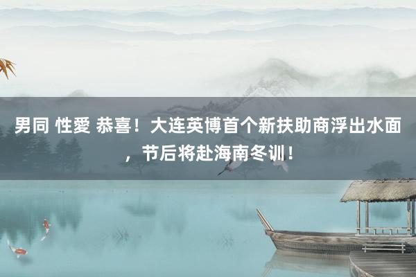 男同 性愛 恭喜！大连英博首个新扶助商浮出水面，节后将赴海南冬训！