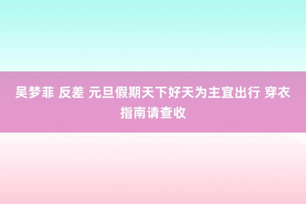 吴梦菲 反差 元旦假期天下好天为主宜出行 穿衣指南请查收