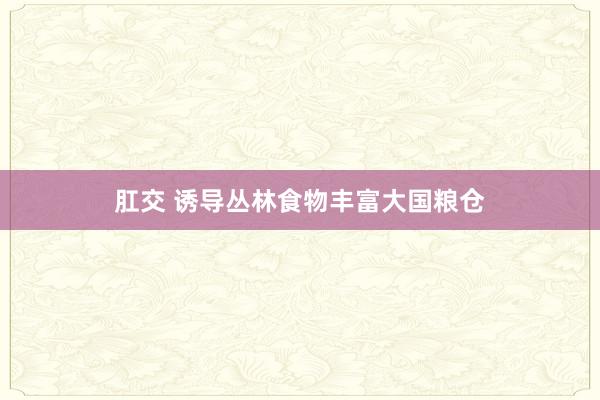肛交 诱导丛林食物丰富大国粮仓