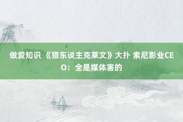 做爱知识 《猎东谈主克莱文》大扑 索尼影业CEO：全是媒体害的
