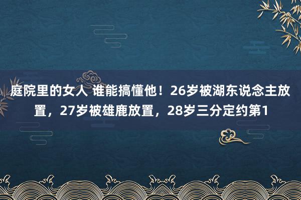 庭院里的女人 谁能搞懂他！26岁被湖东说念主放置，27岁被雄鹿放置，28岁三分定约第1