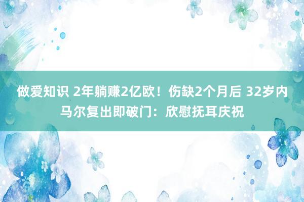做爱知识 2年躺赚2亿欧！伤缺2个月后 32岁内马尔复出即破门：欣慰抚耳庆祝