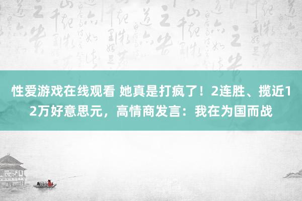性爱游戏在线观看 她真是打疯了！2连胜、揽近12万好意思元，高情商发言：我在为国而战