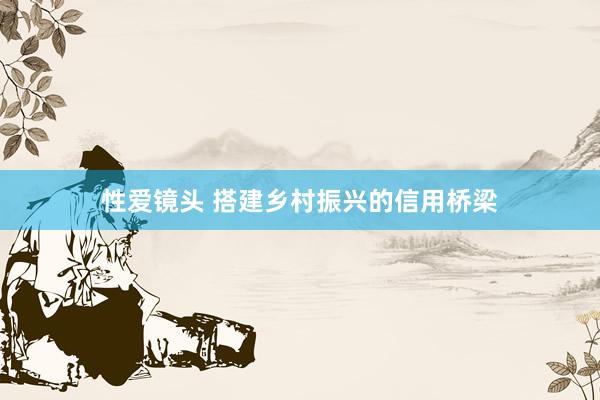 性爱镜头 搭建乡村振兴的信用桥梁