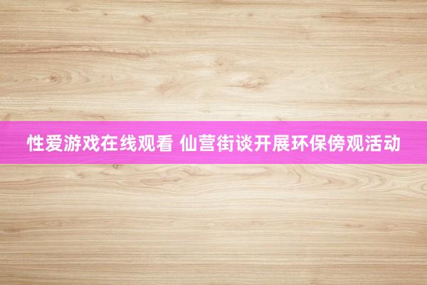 性爱游戏在线观看 仙营街谈开展环保傍观活动