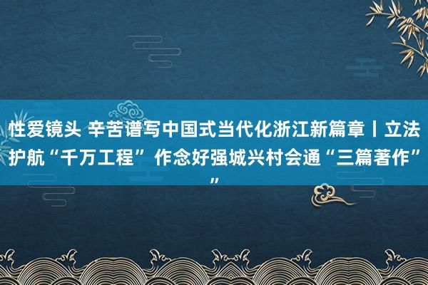 性爱镜头 辛苦谱写中国式当代化浙江新篇章丨立法护航“千万工程” 作念好强城兴村会通“三篇著作”
