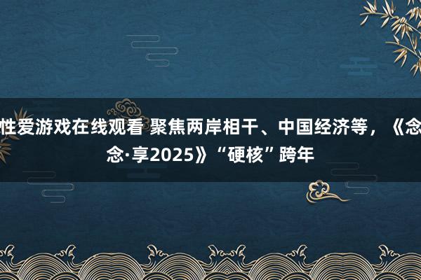 性爱游戏在线观看 聚焦两岸相干、中国经济等，《念念·享2025》“硬核”跨年