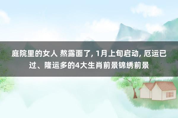 庭院里的女人 熬露面了， 1月上旬启动， 厄运已过、隆运多的4大生肖前景锦绣前景