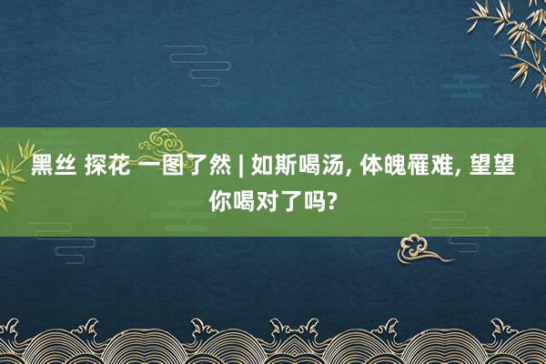 黑丝 探花 一图了然 | 如斯喝汤， 体魄罹难， 望望你喝对了吗?