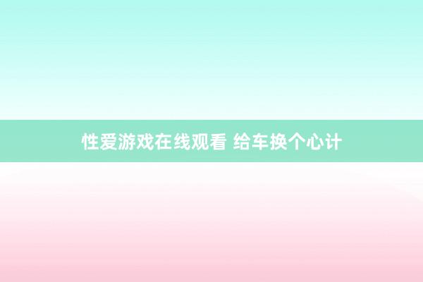 性爱游戏在线观看 给车换个心计