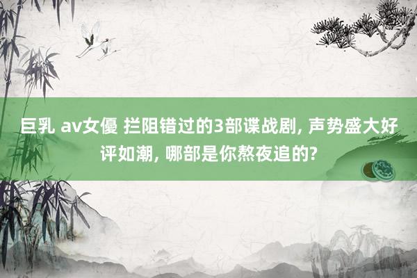 巨乳 av女優 拦阻错过的3部谍战剧， 声势盛大好评如潮， 哪部是你熬夜追的?