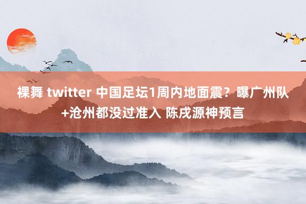 裸舞 twitter 中国足坛1周内地面震？曝广州队+沧州都没过准入 陈戌源神预言