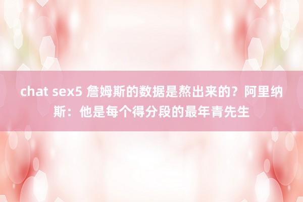 chat sex5 詹姆斯的数据是熬出来的？阿里纳斯：他是每个得分段的最年青先生