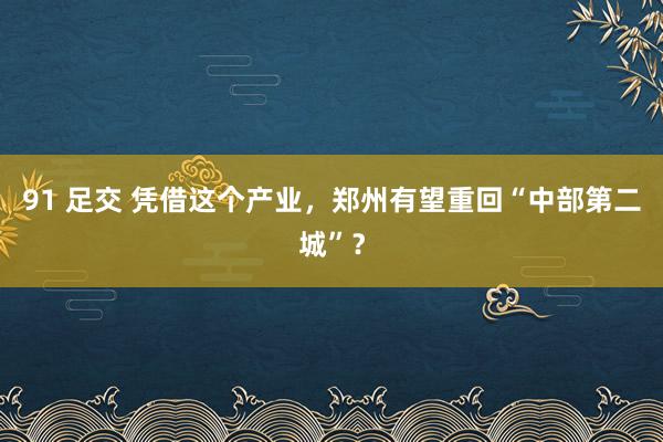 91 足交 凭借这个产业，郑州有望重回“中部第二城”？
