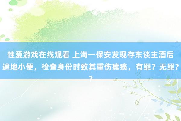 性爱游戏在线观看 上海一保安发现存东谈主酒后遍地小便，检查身份时致其重伤瘫痪，有罪？无罪？
