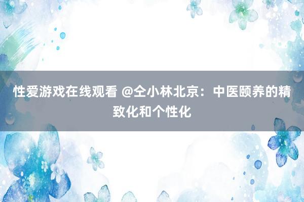 性爱游戏在线观看 @仝小林北京：中医颐养的精致化和个性化