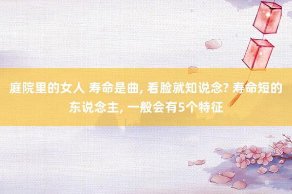 庭院里的女人 寿命是曲， 看脸就知说念? 寿命短的东说念主， 一般会有5个特征