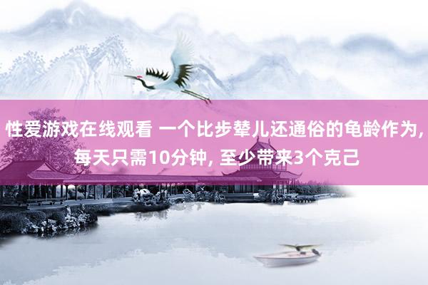 性爱游戏在线观看 一个比步辇儿还通俗的龟龄作为， 每天只需10分钟， 至少带来3个克己