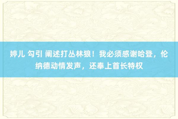 婷儿 勾引 阐述打丛林狼！我必须感谢哈登，伦纳德动情发声，还奉上首长特权