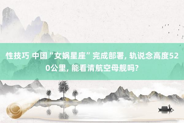 性技巧 中国“女娲星座”完成部署， 轨说念高度520公里， 能看清航空母舰吗?