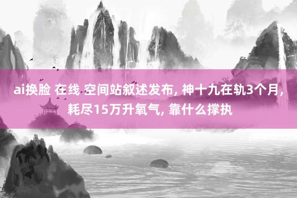 ai换脸 在线 空间站叙述发布， 神十九在轨3个月， 耗尽15万升氧气， 靠什么撑执
