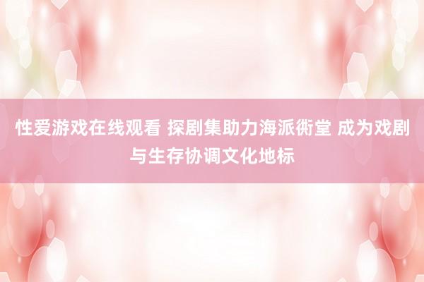 性爱游戏在线观看 探剧集助力海派衖堂 成为戏剧与生存协调文化地标