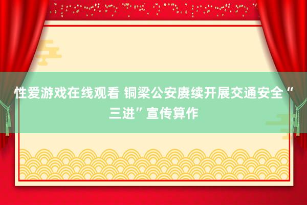 性爱游戏在线观看 铜梁公安赓续开展交通安全“三进”宣传算作