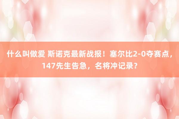 什么叫做爱 斯诺克最新战报！塞尔比2-0夺赛点，147先生告急，名将冲记录？