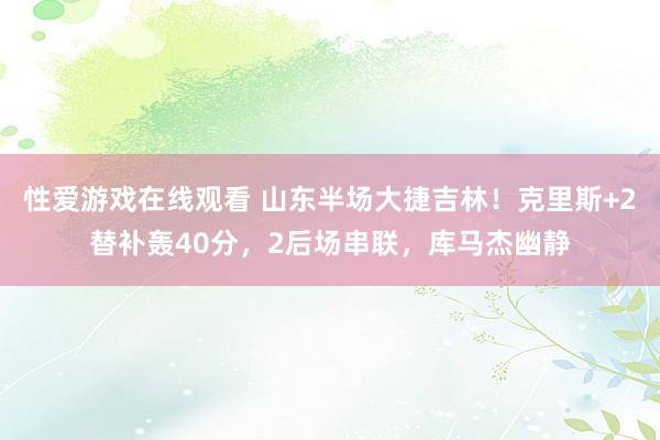 性爱游戏在线观看 山东半场大捷吉林！克里斯+2替补轰40分，2后场串联，库马杰幽静