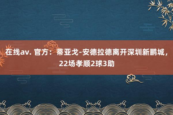 在线av. 官方：蒂亚戈-安德拉德离开深圳新鹏城，22场孝顺2球3助