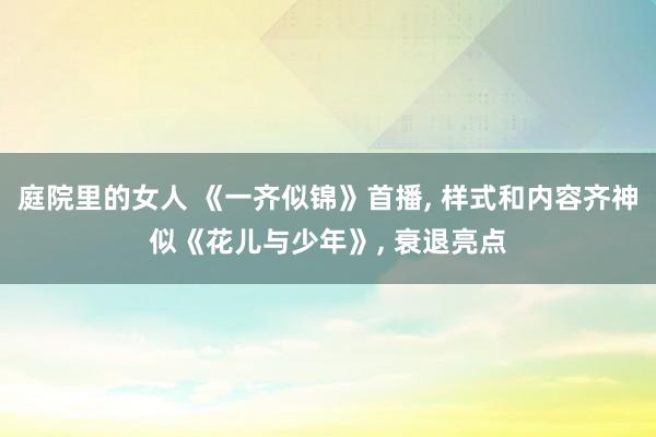 庭院里的女人 《一齐似锦》首播， 样式和内容齐神似《花儿与少年》， 衰退亮点