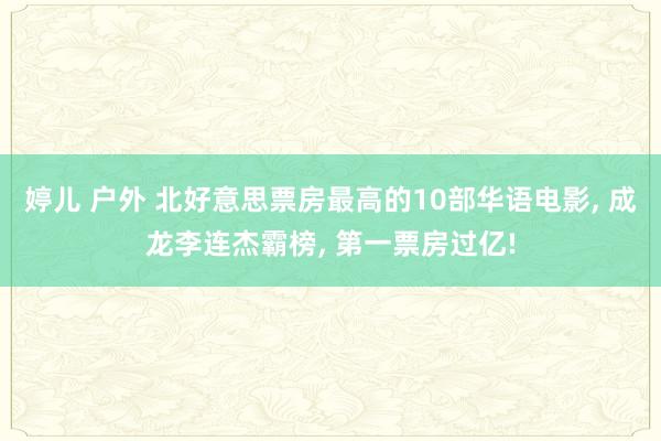 婷儿 户外 北好意思票房最高的10部华语电影， 成龙李连杰霸榜， 第一票房过亿!