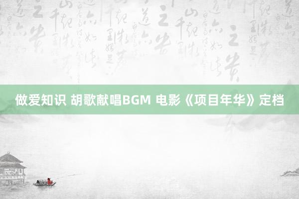 做爱知识 胡歌献唱BGM 电影《项目年华》定档