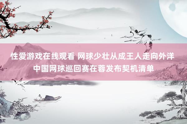 性爱游戏在线观看 网球少壮从成王人走向外洋 中国网球巡回赛在蓉发布契机清单