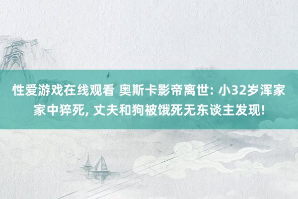 性爱游戏在线观看 奥斯卡影帝离世: 小32岁浑家家中猝死， 丈夫和狗被饿死无东谈主发现!