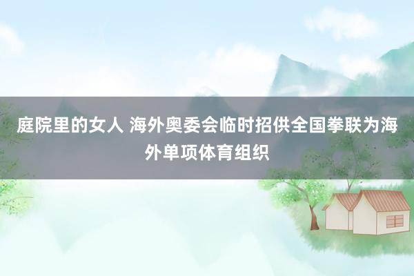 庭院里的女人 海外奥委会临时招供全国拳联为海外单项体育组织