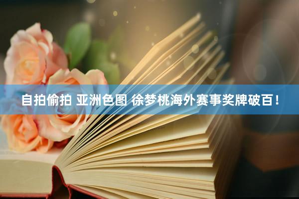 自拍偷拍 亚洲色图 徐梦桃海外赛事奖牌破百！