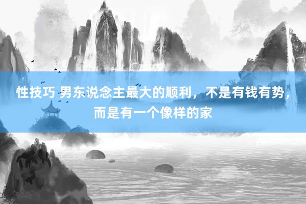 性技巧 男东说念主最大的顺利，不是有钱有势，而是有一个像样的家