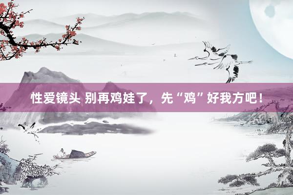 性爱镜头 别再鸡娃了，先“鸡”好我方吧！