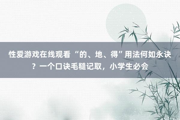 性爱游戏在线观看 “的、地、得”用法何如永诀？一个口诀毛糙记取，小学生必会