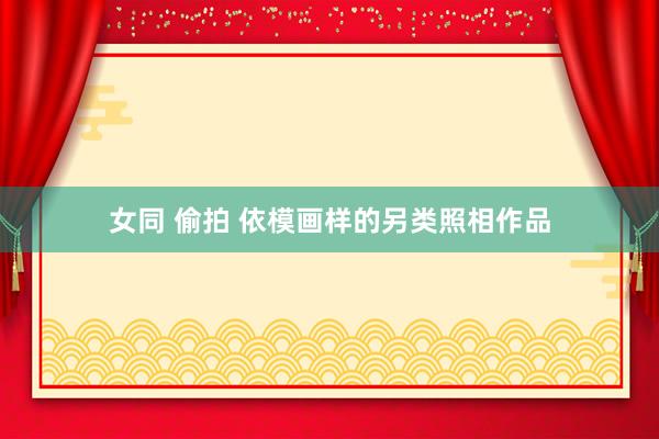 女同 偷拍 依模画样的另类照相作品