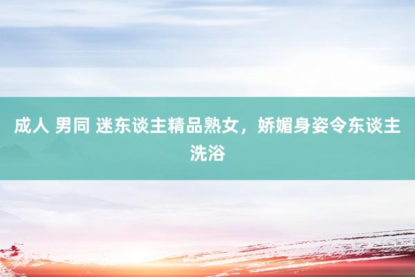 成人 男同 迷东谈主精品熟女，娇媚身姿令东谈主洗浴