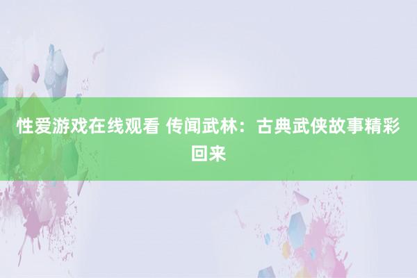 性爱游戏在线观看 传闻武林：古典武侠故事精彩回来