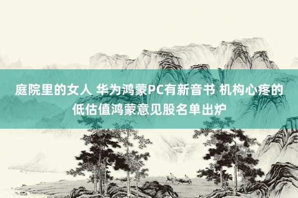 庭院里的女人 华为鸿蒙PC有新音书 机构心疼的低估值鸿蒙意见股名单出炉