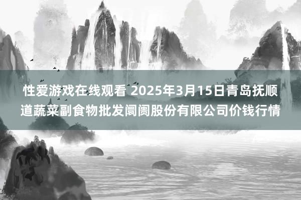 性爱游戏在线观看 2025年3月15日青岛抚顺道蔬菜副食物批发阛阓股份有限公司价钱行情