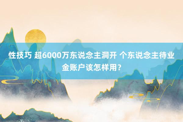 性技巧 超6000万东说念主洞开 个东说念主待业金账户该怎样用？
