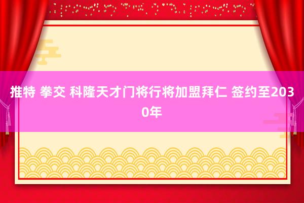 推特 拳交 科隆天才门将行将加盟拜仁 签约至2030年